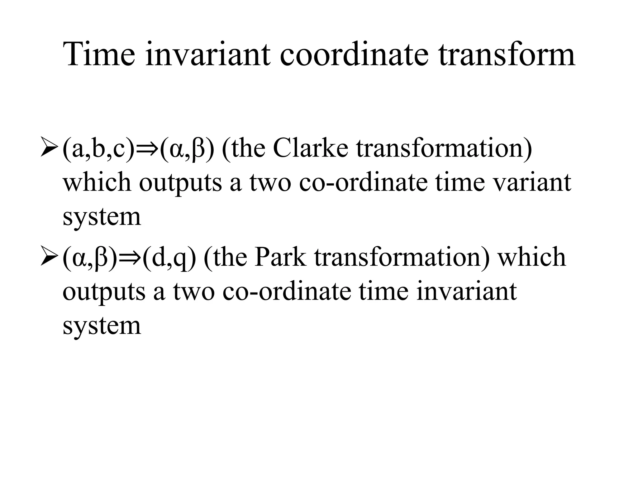 Time invariant coordinate transform
(a,b,c)⇒(α,β) (the Clarke transformation)
which outputs a two co-ordinate time variant
system
(α,β)⇒(d,q) (the Park transformation) which
outputs a two co-ordinate time invariant
system
 