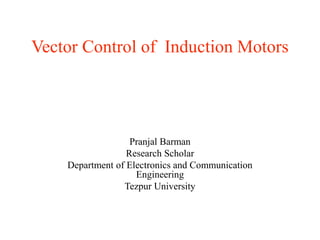 Vector Control of Induction Motors
Pranjal Barman
Research Scholar
Department of Electronics and Communication
Engineering
Tezpur University
 