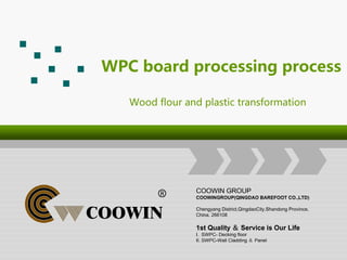WPC board processing process
Wood flour and plastic transformation
COOWIN GROUP
COOWINGROUP(QINGDAO BAREFOOT CO.,LTD)
Chengyang District,QingdaoCity,Shandong Province,
China. 266108
1st Quality ＆ Service is Our Life
I. SWPC- Decking floor
II. SWPC-Wall Cladding ＆ Panel
 