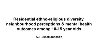 Residential ethno-religious diversity,
neighbourhood perceptions & mental health
outcomes among 10-15 year olds
K. Russell Jonsson
 
