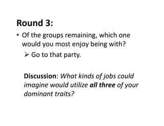 Round 3:
• Of the groups remaining, which one 
would you most enjoy being with?
 Go to that party.
Discussion: What kinds of jobs could 
imagine would utilize all three of your 
dominant traits?
 