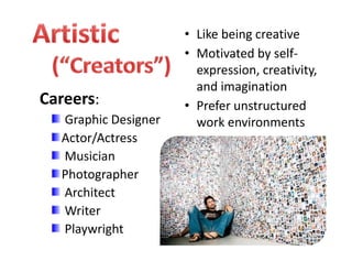 • Like being creative
• Motivated by self‐
expression, creativity, 
and imagination
• Prefer unstructured 
work environments
Careers:
Graphic Designer
Actor/Actress
Musician
Photographer
Architect 
Writer
Playwright
 