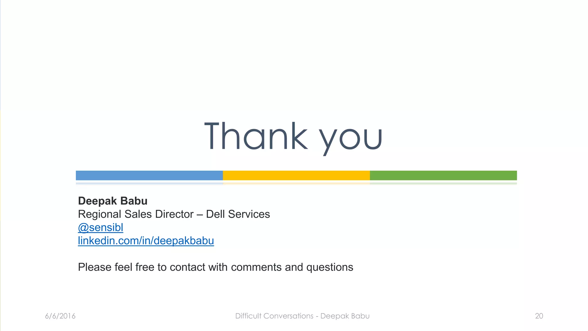 Thank you
6/6/2016 Difficult Conversations - Deepak Babu 20
Deepak Babu
Regional Sales Director – Dell Services
@sensibl
linkedin.com/in/deepakbabu
Please feel free to contact with comments and questions
 