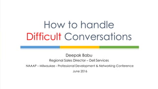 Deepak Babu
Regional Sales Director – Dell Services
How to handle
Difficult Conversations
NAAAP – Milwaukee - Professional Development & Networking Conference
June 2016
 