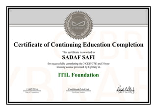 Certificate of Continuing Education Completion
This certificate is awarded to
SADAF SAFI
for successfully completing the 3 CEU/CPE and 3 hour
training course provided by Cybrary in
ITIL Foundation
11/02/2016
Date of Completion
C-6d0faa4e2-6c85ad
Certificate Number Ralph P. Sita, CEO
Official Cybrary Certificate - C-6d0faa4e2-6c85ad
 