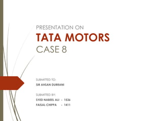 PRESENTATION ON
TATA MOTORS
CASE 8
SUBMITTED TO:
SIR AHSAN DURRANI
SUBMITTED BY:
SYED NABEEL ALI - 1536
FAISAL CHIPPA - 1411
 