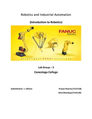 Robotics and Industrial Automation
(Introduction to Robotics)
Lab Group – 3
Conestoga College
Submittedto – J. Wilson Pranav Sharma (7157118)
NitinBhardwaj (7145139)
 