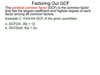 The greatest common factor (GCF) is the common factor
that has the largest coefficient and highest degree of each
factor among all common factors.
Factoring Out GCF
Example C. Find the GCF of the given quantities.
a. GCF{24, 36} = 12.
b. GCF{4ab, 6a} = 2a.
 