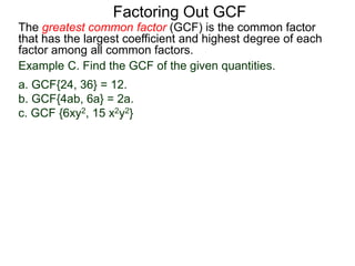 The greatest common factor (GCF) is the common factor
that has the largest coefficient and highest degree of each
factor among all common factors.
Factoring Out GCF
Example C. Find the GCF of the given quantities.
a. GCF{24, 36} = 12.
b. GCF{4ab, 6a} = 2a.
c. GCF {6xy2, 15 x2y2}
 