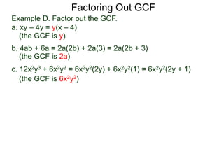(the GCF is y)
(the GCF is 2a)
(the GCF is 6x2y2)
Factoring Out GCF
Example D. Factor out the GCF.
a. xy – 4y = y(x – 4)
b. 4ab + 6a = 2a(2b) + 2a(3) = 2a(2b + 3)
c. 12x2y3 + 6x2y2 = 6x2y2(2y) + 6x2y2(1) = 6x2y2(2y + 1)
 