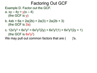 Factoring Out GCF
We may pull out common factors that are ( )'s.
(the GCF is y)
(the GCF is 2a)
(the GCF is 6x2y2)
Example D. Factor out the GCF.
a. xy – 4y = y(x – 4)
b. 4ab + 6a = 2a(2b) + 2a(3) = 2a(2b + 3)
c. 12x2y3 + 6x2y2 = 6x2y2(2y) + 6x2y2(1) = 6x2y2(2y + 1)
 