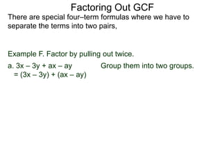 Factoring Out GCF
There are special four–term formulas where we have to
separate the terms into two pairs,
Example F. Factor by pulling out twice.
a. 3x – 3y + ax – ay Group them into two groups.
= (3x – 3y) + (ax – ay)
 