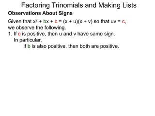 Observations About Signs
Given that x2 + bx + c = (x + u)(x + v) so that uv = c,
we observe the following.
1. If c is positive, then u and v have same sign.
In particular,
if b is also positive, then both are positive.
Factoring Trinomials and Making Lists
 