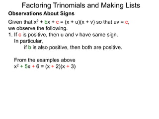 Observations About Signs
Given that x2 + bx + c = (x + u)(x + v) so that uv = c,
we observe the following.
1. If c is positive, then u and v have same sign.
In particular,
if b is also positive, then both are positive.
From the examples above
x2 + 5x + 6 = (x + 2)(x + 3)
Factoring Trinomials and Making Lists
 