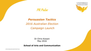 CRICOS QLD00244B NSW 02225M TEQSA:PRF12081
PRPulse
Persuasion Tactics
2016 Australian Election
Campaign Launch
Dr Chris Kossen
May 2016
School of Arts and Communication
 