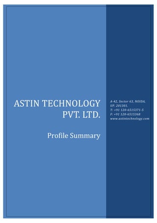 A-42, Sector 63, Noida - 201301 | T: +91 120-6515371-5 | F: +91 120-6515368
www.astintechnology.com
Copyright ©2013 Astin Technology Pvt Ltd. All Rights Reserved.
ASTIN	TECHNOLOGY	
PVT.	LTD.	
	
Profile	Summary	
A-42, Sector 63, NOIDA,
UP. 201301.
T: +91 120-6515371-5
F: +91 120-6515368
www.astintechnology.com
 