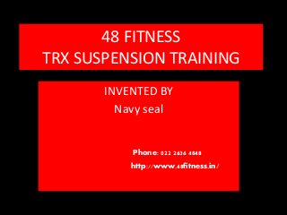 48 FITNESS
TRX SUSPENSION TRAINING
INVENTED BY
Navy seal
Phone: 022 2636 4848
http://www.48fitness.in/
 