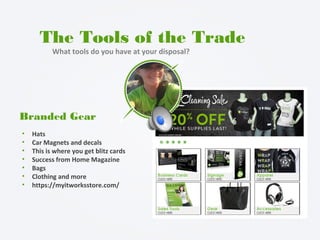 The Tools of the Trade
What tools do you have at your disposal?
Branded Gear
• Hats
• Car Magnets and decals
• This is where you get blitz cards
• Success from Home Magazine
• Bags
• Clothing and more
• https://myitworksstore.com/
 