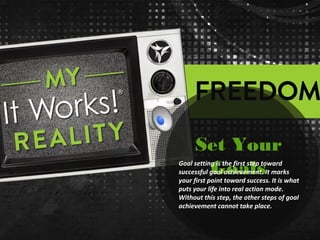 Set Your
GoalsGoal setting is the first step toward
successful goal achievement. It marks
your first point toward success. It is what
puts your life into real action mode.
Without this step, the other steps of goal
achievement cannot take place.
 