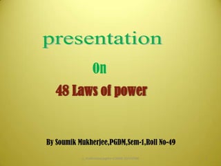 presentation On 48 Laws of power By Soumik Mukherjee,PGDM,Sem-1,Roll No-49 1 s_mukherjee/pgdm-I/2008-10/VVISM 