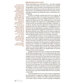 OBSERVANCIA DE LA LEY I
Desde el principio de su reinado, Iván 1v, más tarde conocido
como Iván el Terrible, tuvo que enfrentar una realidad
desagradable: el país necesitaba con desesperación una reforma,
pero él carecía del poder necesario para imponerla. Las mayores
limitaciones a su autoridad provenían de los boyardos, la clase
principesca de Rusia que dominaba el país y aterrorizaba a los
campesinos.
En 1553, a la edad de veintitrés años, Iván cayó enfermo. Al
borde de la muerte, pidió a los boyardos que juraran fidelidad a
su hijo, designado el nuevo zar. Algunos titubearon y otros se
negaron. En aquel momento Iván comprendió que no tenía poder
sobre los boyardos. Se recuperó de su enfermedad pero nunca
olvidó la lección: los boyardos estaban decididos a destruirlo. Y,
en efecto, durante los arios siguientes muchos de los más
poderosos de entre ellos desertaron y se refugiaron en los
territorios de los principales enemigos de Rusia, Polonia y
Lituania, desde donde conspiraron y planearon su retorno a
Rusia para destituir al zar. Hasta uno de los íntimos amigos de
Iván, el príncipe Andrey Kurbsl¿i, de pronto se volvió contra él;
huyó en 1564 a Lituania y pasó a ser su enemigo más fuerte.
Cuando Kurbski comenzó a reunir tropas para invadir, la
dinastía real parecía encontrarse en una situación más precaria
que nunca. Los nobles emigrados apoyaban una invasión desde
el oeste, los tártaros atacaban por el este y los boyardos incitaban
motines dentro del país; ante tal panorama, la defensa del vasto
territorio ruso resultaba una verdadera pesadilla. Cualquiera
fuese el frente enemigo que Iván atacara, siempre quedaría
expuesto y vulnerable en alguno de los otros. Sólo si poseía el
poder absoluto podría lidiar con aquella hidra de muchas
cabezas. E Iván no tenía tal poder.
Estudió la situación hasta que, la mañana del 3 de diciembre
de 1564, Moscú despertó para ver un extraño espectáculo. Cien-
tos de trineos llenaban la plaza que se extendía ante el Kremlin,
cargados con los tesoros del zar y provisiones para toda la corte.
La gente observó, incrédula, mientras el zar y su corte subían a
los trineos y abandonaban la ciudad. Sin explicar sus razones, el
zar se estableció en un poblado del sur de Moscú. Durante todo
un mes, una especie de terror se apoderó de la capital, ya que
los moscovitas temían que Iván los hubiera dejado librados a los
sanguinarios boyardos. Los negocios cerraron sus puertas; grupos
de rebeldes se reunían a diario. Por fin, el 3 de enero de 1565, el
zar anunció en una carta que ya no podía soportar las traiciones
de los boyardos y que había decidido abdicar de forma inmediata
e irrevocable.
La lectura pública de la carta causó un efecto sorprendente:
los comerciantes y burgueses culparon a los boyardos de la
decisión de Iván y se volcaron a las calles, aterrando a la nobleza
con su furia. Al poco tiempo se reunió un grupo de delegados,
El canciller alemán
Bismarck, furioso ante
las constantes críticas
de Rudolf Virchow
(patólogo y político
liberal alemán), pidió a
sus ayudantes que
visitaran al científico
para desafiarlo a un
duelo. "Como soy la
parte desafiada, puedo
elegir las armas, y elijo
éstas —dijo Virchow,
levantando dos
salchichas largas y, en
apariencia, idénticas—.
Una de éstas está
infectada con gérmenes
patógenos letales; la
otra está en perfectas
condiciones. Que Su
Excelencia decida cuál
de las dos quiere
comer, y yo comeré la
otra." Casi de
inmediato, Virchow
recibió la respuesta de
que el canciller había
decidido cancelar el
duelo.
THE LITTLE BROWN
BOOK OF ANECDOTES,
CLIFFON FADIMAN, ED.,
1985.
320 1LEY N° 31
 