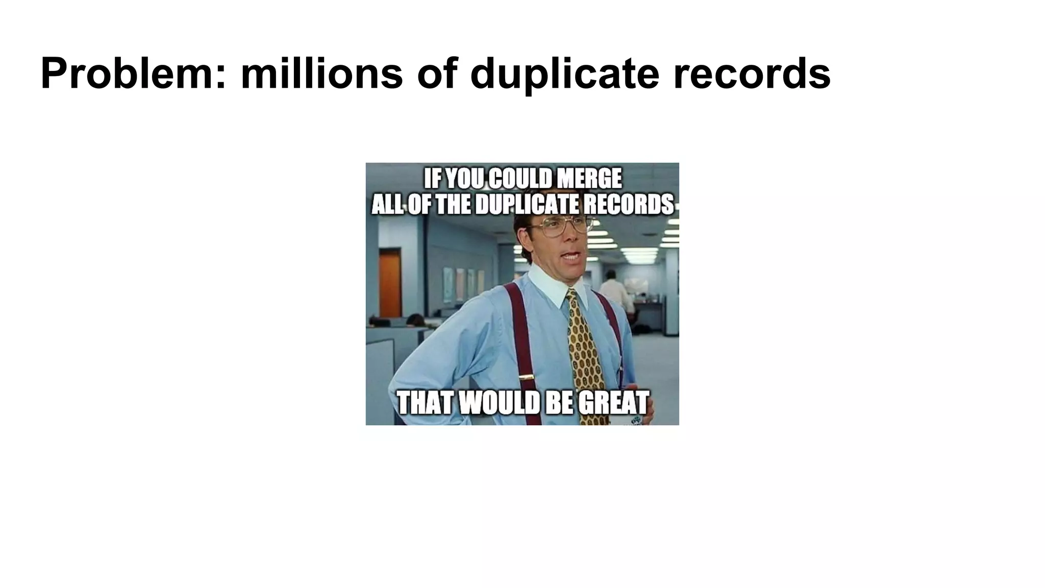Problem: millions of duplicate records
 