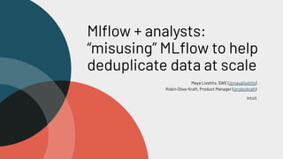 Mlﬂow + analysts:
“misusing” MLﬂow to help
deduplicate data at scale
Maya Livshits, SWE (@mayalivshits)
Robin Oliva-Kraft, Product Manager (@robinkraft)
Intuit
 