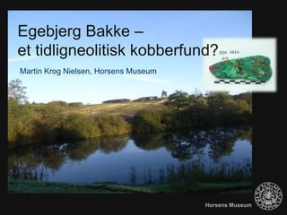 Egebjerg Bakke –
et tidligneolitisk kobberfund?
Martin Krog Nielsen, Horsens Museum




                                      Horsens Museum
 