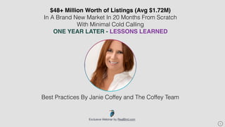 Exclusive Webinar by RealBird.com
$48+ Million Worth of Listings (Avg $1.72M)
In A Brand New Market In 20 Months From Scratch
With Minimal Cold Calling
ONE YEAR LATER - LESSONS LEARNED
1
Best Practices By Janie Coffey and The Coffey Team
 