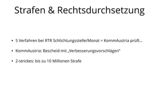 Strafen & Rechtsdurchsetzung
• 5 Verfahren bei RTR Schlichtungsstelle/Monat = KommAustria prüft…
• KommAustria: Bescheid mit „Verbesserungsvorschlägen“
• 2-strickes: bis zu 10 Millionen Strafe
 