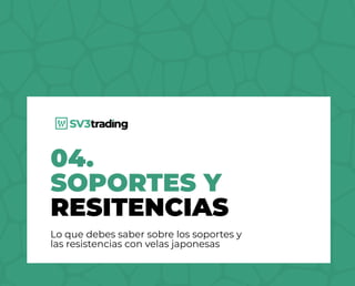 04.
SOPORTES Y
RESITENCIAS
Lo que debes saber sobre los soportes y
las resistencias con velas japonesas
 
