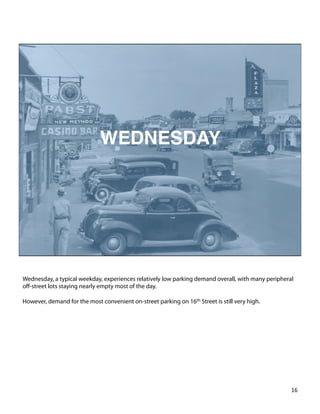 Wednesday, a typical weekday, experiences relatively low parking demand overall, with many peripheral
oﬀ-street lots staying nearly empty most of the day.
However, demand for the most convenient on-street parking on 16th Street is still very high.
16	
  
 