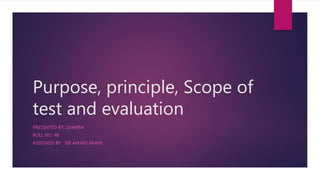 Purpose, principle, Scope of
test and evaluation
PRESENTED BY: SAWERA
ROLL NO :48
ASSIGNED BY : SIR AMJAD ARAIN
 