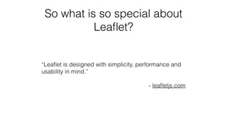 So what is so special about
Leaﬂet?
“Leaﬂet is designed with simplicity, performance and
usability in mind.”
- leaﬂetjs.com
 
