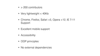 • > 200 contributors
• Very lightweight < 40Kb
• Chrome, Firefox, Safari +5, Opera +12, IE 7-11
Support
• Excellent mobile support
• Accessibility
• OOP principles
• No external dependencies
 