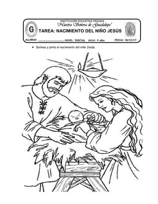  Delinea y pinta el nacimiento del niño Jesús.
ALUMNO: _________________ NIVEL: INICIAL AULA: 4 años FECHA: 06/12/17
"Nuestra Señora de Guadalupe"
INSTITUCIÓN EDUCATIVA PRIVADA
TAREA: NACIMIENTO DEL NIÑO JESÚS
 