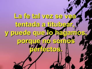 La fe tal vez se veaLa fe tal vez se vea
tentada a titubear,tentada a titubear,
y puede que lo hagamos,y puede que lo hagamos,
porque no somosporque no somos
perfectos.perfectos.
 