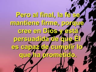Pero al final, la fe sePero al final, la fe se
mantiene firme, porquemantiene firme, porque
cree en Dios y estácree en Dios y está
persuadida de quepersuadida de que ÉlÉl
es capaz de cumplir loes capaz de cumplir lo
que ha prometido.que ha prometido.
 