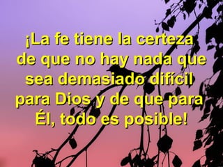 ¡La fe tiene la certeza¡La fe tiene la certeza
de que no hay nada quede que no hay nada que
sea demasiado difícilsea demasiado difícil
para Dios y de que parapara Dios y de que para
Él,Él, todo es posible!todo es posible!
 
