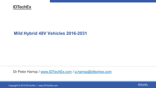 Copyright © 2015 IDTechEx | www.IDTechEx.com
Mild Hybrid 48V Vehicles 2016-2031
Dr Peter Harrop / www.IDTechEx.com / p.harrop@idtechex.com
 