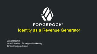 Identity as a Revenue Generator 
Daniel Raskin 
Vice President, Strategy & Marketing 
daniel@forgerock.com 
 