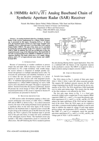 √
   A 190MHz 4nV/ Hz Analog Baseband Chain of
      Synthetic Aperture Radar (SAR) Receiver
                     Faizah Abu Bakar, Qaiser Nehal, Pekka Ukkonen, Ville Saari and Kari Halonen
                                         Aalto University School of Science and Technology
                                              Department of Micro and Nanosciences
                                             P.0 Box 11000, FIN-00076 Aalto, Finland
                                                      Email: faizah@cc.hut.ﬁ

                                                                                                                 Baseband chain      Test out/in
                                                                                                                                               Clock
    Abstract— An analog baseband chain for a Synthetic Aperture                          Quadrature VGA              LPF      OBUF
                                                                                          mixer
 Radar (SAR) receiver implemented in a 130nm CMOS technol-                                                                                         Data out I
                                                                                                                                             ADC
 ogy is presented in this paper. Occupying 0.23mm2 of silicon
 area, the baseband chain consists of a three-stage Variable Gain         Input buffer
 Ampliﬁer (VGA), a 5th-order gm-C Low Pass Filter (LPF) and an             RFin                       LO
                                                                                                                  Bias &
                                                                                                 0º               control
 Output Buffer (OBUF). The gain of the chain can be controlled
                                                                                           90º
 by tuning the control voltages of the VGA and has a range from                                                                      Test out/in
 25dB to 34dB. In addition, the LPF has an 8dB gain to meet the                                            VGA       LPF     OBUF
 required dynamic range of the following block. The bandwidth of                                                                                   Data out Q
                                                                                                                                             ADC
 the LPF is programmable from 120MHz to 190MHz by means of
 capacitor matrices. The chain, which uses a 1.2V supply voltage,
               √                                                                                                                           Clock
 achieves 4nV/ Hz of input-referred noise density and -42dBV
 in-band IIP3.
                                                                                                      Fig. 1.    SAR receiver.
                       I. I NTRODUCTION                               the anti-aliasing ﬁltering before signal digitization. Since this
    Because of insensitivity to weather conditions to process         is a wideband LPF, the ﬂatness of the magnitude response
 images day and night, SAR is playing a major role in earth           in the passband is crucial. The OBUF is designed to drive a
 observation [1]. For a high resolution, wide swadth image,           high-resolution analog-to-digital converter (ADC).
 the receive antenna is comprised of multiple parallel con-
 nected sub-apertures (i.e multiple individual receive cells). To                         III. C IRCUIT D ESCRIPTION
 overcome the performance and reliability limitations as well
 as to reduce the size and power consumption, it is advan-            A. Variable Gain Ampliﬁer
 tageous to realize these receive cells with integrated circuits         The VGA shown in Fig. 2, consists of three gain stages
 (ICs). A wideband high-performance analog baseband chain             VGA 1, VGA 2, VGA 3, and a DC offset correction network.
 implemented in a 130nm CMOS technology for such a SAR                The negative DC feedback network removes the DC offset
 receive cell is described in this paper. The paper is organized as   voltage originating from the RF front-end and the device mis-
 follows. Section II describes the receiver architecture. Section     matches in the VGA. The VGA should have 1GHz bandwidth
 III presents the circuit design of VGA, LPF and OBUF. The            over its entire gain tuning range. This ensures that the shape
 measured performance of the circuit is reported in Section IV        of the ﬁlter response is not affected by the VGA.
 and conclusions are presented in Section V.                             The ﬁrst gain stage shown in Fig. 3, is a ﬁxed gain,
                II. R ECEIVER A RCHITECTURE                           resistively loaded source coupled pair. It uses negative Miller
                                                                      capacitors (NMC) (Cc1a and Cc1b ) to cancel the parasitic gate-
    A SAR receiver under development employs a direct con-            drain capacitances (Cgd1a and Cgd1b ) of M 1a and M 1b [2]. This
 version architecture and consists of 1GHz VGA, a 190MHz              reduces the input capacitance of the VGA and the capacitive
 LPF and an OBUF as shown in Fig. 1. In a direct-conversion           load of the mixer. Since the VGA stages are dc coupled to
 receiver, the noise of the analog baseband circuit typically has     each other, a common-mode feedback ampliﬁer is used in each
 a signiﬁcant effect on the total noise ﬁgure of the receiver.        stage to stabilize the output dc voltage of each stage against
 Moreover, the baseband chain is required to have several dBs         process,voltage and temperature (PVT) variations. Assuming
 of gain owing to the moderate gain of the RF front-end. In this      that NMC (Cc1a and Cc1b ) completely cancel the parasitic
 design, the VGA is placed at the baseband input to provide           gate-drain capacitances (Cgd1a and Cgd1b ) of M 1a and M 1b , the
 most of the gain and, hence, to reduce the noise contribution        voltage gain of VGA 1 can be written as
 of the subsequent receiver blocks. The baseband circuit also
 includes a DC-offset compensation circuit to overcome DC                                              gm1a RD1a
                                                                              Av (s) ≈ −                                    ,                                   (1)
 offset errors. The LPF following the VGA is needed to perform                              (sRg1 Cgs1a + 1)(sRD1a CL1 + 1)




978-1-4244-8971-8/10$26.00 c 2010 IEEE
 