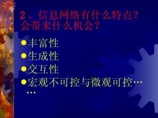 2 、信息网络有什么特点？会带来什么机会？ 丰富性 生成性 交互性 宏观不可控与微观可控…… 