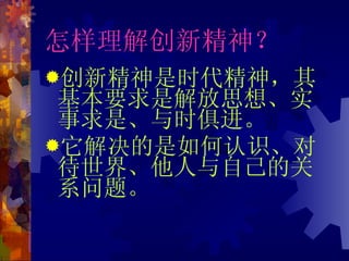 怎样理解创新精神？ 创新精神是时代精神，其基本要求是解放思想、实事求是、与时俱进。 它解决的是如何认识、对待世界、他人与自己的关系问题。 