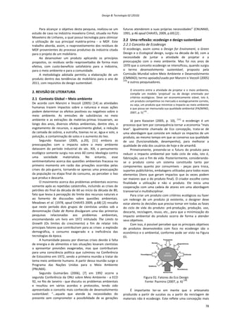 Design & Tecnologia 02 (2010)
Para alcançar o objetivo desta pesquisa, realizou-se um
estudo de caso na indústria moveleira Cimol, situada no Polo
Moveleiro de Linhares, a qual possui tecnologia para otimizar
a utilização de sua principal matéria-prima - o MDF. Este
trabalho aborda, assim, o reaproveitamento dos resíduos de
MDF provenientes do processo produtivo da indústria citada
para o projeto de um mobiliário.
Ao desenvolver um produto aplicando os princípios
propostos, os resíduos serão reaproveitados de forma mais
efetiva, com custo-benefício satisfatório para a indústria,
para o meio ambiente e para a comunidade.
A metodologia adotada permitiu a elaboração de um
produto dentro das tendências de mobiliário para o ano de
2011, com requisitos do design sustentável.
2. REVISÃO DE LITERATURA
2.1 Contexto Global – Meio ambiente
De acordo com Manzini e Vezzoli (2005) [14] as atividades
humanas trazem impactos sobre a natureza e essas ações
podem determinar os efeitos positivos ou negativos sobre o
meio ambiente. As emissões de substâncias no meio
ambiente e as extrações de matérias-primas trouxeram, ao
longo dos anos, diversos efeitos ambientais, dentre eles, o
esgotamento de recursos, o aquecimento global, a redução
da camada de ozônio, a eutrofia, toxinas no ar, água e solo, a
poluição, a contaminação de solos e o aumento do lixo.
Segundo Kazazian (2005, p.20), [11] embora as
preocupações com o impacto sobre o meio ambiente
datassem do período industrial do séc. XIX, o pensamento
ecológico somente surgiu nos anos 60 como ideologia contra
uma sociedade materialista. No entanto, esse
sentimentalismo acerca das questões ambientais fracassa no
primeiro momento em razão das privações ocorridas pelas
crises do pós-guerra, tornando-se apenas uma preocupação
da população na etapa final do consumo, ao perceber o lixo
que produz e descarta.
O movimento acerca dos problemas ambientais ocorreu
somente após as repetidas catástrofes, incluindo as crises de
petróleo do final da década de 60 ao início da década de 80,
fato que levou à percepção do limite dos recursos naturais e
ao fomento de discussões sobre questões ambientais.
Meadows et al. (1978, apud CHAVES 2009, p.68) [2] ressalta
que neste período dois grupos de cientistas unidos sob a
denominação Clube de Roma divulgaram uma das primeiras
pesquisas relacionadas aos problemas ambientais,
encomendando um livro em 1972 intitulado The Limits to
Growth (Os limites do crescimento) a fim de relatar três
principais fatores que contribuíram para as crises: a explosão
demográfica, o consumo exagerado e a ineficiência das
tecnologias da época.
A humanidade passou por diversas crises devido à falta
de energia e de alimentos e tais situações levaram cientistas
a apresentar previsões exageradas, mas que contribuíram
para uma consciência política que culminou na Conferência
de Estocolmo em 1972, sendo a primeira reunião a tratar do
tema meio ambiente humano. A partir dessa reunião surge o
Programa das Nações Unidas para o Meio Ambiente
(PNUMA).
Segundo Guimarães (2006), [7] em 1992 ocorre a
segunda Conferência da ONU sobre Meio Ambiente - a ECO
92, no Rio de Janeiro - que discutiu os problemas ambientais
e resultou em vários acordos e protocolos, tendo sido
apresentado o conceito mais conhecido de desenvolvimento
sustentável: “...aquele que atende às necessidades do
presente sem comprometer a possibilidade de as gerações
futuras atenderem a suas próprias necessidades” (CNUMAD,
1991, p.46 apud CHAVES, 2009, p.69) [2] .
2.2 Uma reflexão: ecodesign e design sustentável
2.2.1 Conceito de Ecodesign
O ecodesign, assim como o Design for Enviroment, o Green
Design e o Ecological design, surgiu na década de 60, com a
necessidade de juntar a atividade de projetar e a
preocupação com o meio ambiente. Mas foi nos anos de
1970 que o conceito ecodesign se intensificou, quando surgiu
o termo desenvolvimento sustentável, proposto pela
Comissão Mundial sobre Meio Ambiente e Desenvolvimento
(CMMAD); termo apoiado/usado por Manzini e Vezzoli (2005)
[14]
e outros pesquisadores.
O encontro entre a atividade de projetar e o meio ambiente,
compõe um modelo ‘projetual’ ou de design orientado por
critérios ecológicos. Deve ser economicamente viável, isto é,
um produto competitivo no mercado e ecologicamente correto,
ou seja, um produto que minimize o impacto ao meio ambiente
e que possa ser mensurada sua qualidade ambiental (PAZMINO,
2007, p. 5)
[18]
.
Já para Kazazian (2005, p. 10),
[11]
o ecodesign é um
processo que tem por consequência tornar a economia “mais
leve”. Igualmente chamada de Eco concepção, trata-se de
uma abordagem que consiste em reduzir os impactos de um
produto, ao mesmo tempo em que se conserva sua qualidade
de uso (funcionalidade, desempenho), para melhorar a
qualidade de vida dos usuários de hoje e de amanhã.
Primeiramente, prevendo-se o futuro do produto para
reduzir o impacto ambiental por todo ciclo de vida, isto é,
fabricação, uso e fim de vida. Posteriormente, considerando-
se o produto como um sistema constituído tanto por
componentes quanto por consumíveis - peças para troca,
suportes publicitários, embalagens utilizadas para todos esses
elementos (itens que geram impactos que às vezes podem
ser maiores que o do produto final). O criador escolhe como
finalidade a utilização e não o produto. Ele inicia uma
cooperação com uma cadeia de atores em uma abordagem
transversal e multidisciplinar.
Para criar um produto com critérios ecológicos ou fazer
um redesign de um produto já existente, o designer deve
estar atento às decisões que precisa tomar em todas as fases
do ciclo de vida do produto: pré-produção, produção, uso,
descarte, reciclagem, reuso, etc., para que a minimização do
impacto ambiental do produto ocorra de forma a atender
seus objetivos.
Com isso, é possível perceber que os principais objetivos
de produtos desenvolvidos com foco no ecodesign são o
econômico e o ambiental, conforme pode ser visto na Figura
01.
Figura 01: Fatores do Eco Design
Fonte: Pazmino (2007, p. 6)
[18]
É importante ter-se em mente que o artesanato
produzido a partir de sucatas ou a partir da reciclagem de
materiais não é ecodesign. Este reflete uma concepção mais
78
 