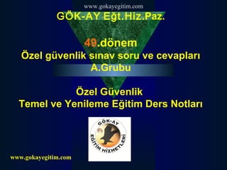 www.gokayegitim.com

GÖK-AY Eğt.Hiz.Paz.

49.dönem
Özel güvenlik sınav soru ve cevapları
A.Grubu
Özel Güvenlik
Temel ve Yenileme Eğitim Ders Notları

www.gokayegitim.com

 