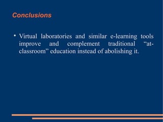 Conclusions


Virtual laboratories and similar e-learning tools
improve and complement traditional “atclassroom” education instead of abolishing it.

 