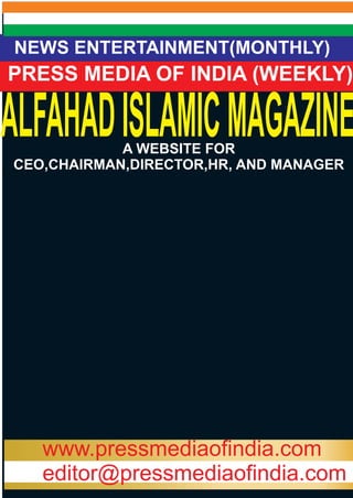 NEWS ENTERTAINMENT(MONTHLY) 
ALFAHAD PRESS MEDIA ISLAMIC OF INDIA MAGAZINE 
(WEEKLY) 
A WEBSITE FOR 
CEO,CHAIRMAN,DIRECTOR,HR, AND MANAGER 
www.pressmediaofindia.com 
editor@pressmediaofindia.com 
 