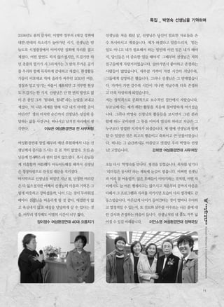 2008년도 봄의 끝자락. 이명박 정부의 4대강 정책에
대한 반대의 목소리가 높아가던 시기, 선생님은 밤
늦도록 시청광장에서 이어지던 집회에 자리를 잡고
계셨다. 어떤 발언도 하지 않으셨지만, 뜨겁기만 하
던 촛불의 열기가 사그라져가는 그 밤의 무거운 공기
를 우리와 함께 묵묵하게 감내하고 계셨다. 환경활동
가들이 이포대교 위에 올라가 싸우던 2010년 여름.
경찰과 밀고 당기는 싸움이 계속되던 그 지루한 현장
도 뜨겁기는 한 가지. 선생님은 단 한 번의 발언도 없
이 온 종일 그저‘힘내라. 힘내!’라는 눈빛을 보내고
계셨다.‘더 나은 세계를 향해 지금 내가 서야할 곳이
어딘가?’생의 마지막 순간까지 선생님은 성실히 응
답하는 삶을 사셨구나. 떠나시고 남겨진 자리에서 생
각한다. 이보은 여성환경연대 전 사무처장
여성환경연대 창립 때부터 매년 후원회에서 나는 선
생님께서 음식을 드시는 걸 본 적이 없었다. 오신 손
님들께 인사하느라 편히 앉지 않으셨다. 혹시 손님들
께 미흡할까 여름해가 어둑어둑해질 때까지 선생님
은 정장차림으로 잔칫집 대문을 지키셨다.
마지막으로 선생님을 뵈었던 지난 봄, 단정한 머리칼
은 다 잃으셨지만 어째서 선생님의 마음과 기억은 그
렇게 따뜻하고 강하셨을까. 나이 드는 것이 두려워질
때마다 선생님을 떠올리게 될 것 같다. 대접받지 않
고 욕심내지 않고 세상을 당당하게 살 수 있다는 것
을.아무리 생각해도 이별의 시간이 너무 짧다.
장이정수 여성환경연대 40대 으뜸지기
11
KoreanWomen’sEnvironmentalNetwork
특집 _ 박영숙 선생님을 기억하며
선생님을 처음 뵙던 날, 선생님은 당신이 필요한 자료들을 손
수 복사하시고 계셨습니다. 제가 하겠다고 말씀드리자,‘힘든
일도 아니고 내가 필요해서 하는 일인데 이런 일은 내가 해야
지, 당신들은 더 중요한 일들 해야지’그때부터 선생님은 저의
친구들에게 자랑거리였습니다. 살아가면서 좋아하고 존경하는
사람들이 많았습니다. 대부분 가까이 가면 시간이 지날수록,
그들에게 실망하곤 했습니다. 그러나 선생님은 그 반대였습니
다. 가까이 가면 갈수록 시간이 지나면 지날수록 더욱 존경하
고 더욱 사랑하게 되었습니다.
저는 정치적으로 문화적으로 보수적인 집안에서 자랐습니다.
부모님께서는 제가 하는 활동을 처음에 못마땅하게 여기셨습
니다. 그러나 박영숙 선생님의 활동들을 보시면서 그런 분과
함께 하는 곳이라면 그 뜻을 이어서 열심히 하라고 지금은 그
누구보다 열렬한 지지자가 되셨습니다. 제 생애 선생님과 함께
할 수 있었던 것은 최고의 행운이고 축복이고 큰 선물이었습니
다. 떠나는 그 순간까지도 아름답고 멋졌던 우리 박영숙 선생
님! 고맙습니다. 강희영 여성환경연대 사무처장
오늘 다시‘박영숙을 만나다’평전을 읽었습니다. 목차를 넘기다
‘리더십은 동사다’라는 제목에 눈길이 멈춥니다. 어쩌면 선생님
과 이리 잘 어울릴까. 많은 후배들이 이야기하는 것처럼, 어떤 자
리에서도 늘 어른 행세라고는 않으시고 처음부터 끝까지 마음을
다해서 그 프로그램과 자리를 지키시던 모습이 다시 생각해도 감
동스럽습니다. 어른답게 나이가 들어간다는 것이 얼마나 우아하
고 열정적일 수 있는지, 또 진보와 보수를 아우르는 너른 품에 대
한 감사과 존경하는 마음이 듭니다. 선생님처럼 내 품도 자꾸 넓
어질수있길바래봅니다. 이안소영 여성환경연대 정책국장
 