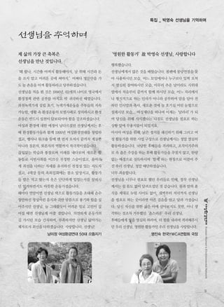 9
KoreanWomen’sEnvironmentalNetwork
특집 _ 박영숙 선생님을 기억하며
‘영원한 활동가’故 박영숙 선생님, 사랑합니다
행복했습니다.
선생님에게서 많은 것을 배웠습니다. 볼펜에 몽당연필을 꽂
아 사용하시던 모습, 어느 모임에서나 누구보다 일찍 오셔
서 열심히 참여하시던 모습, 아무리 추운 날이라도 시위대
열에서 처음부터 끝까지 함께 하시던 모습, 어느 자리에서
나 형식적으로 하는 인사가 아니라 공부하며 맘을 담아 전
하던 인사말과 축사, 새로운 것에 늘 호기심 어린 눈빛으로
설레시던 모습... 여성재단을 떠나며 이제는‘날라리’가 되
어 당신을 위해 사시겠다는 다짐도 선생님을 필요로 하는
상황 앞에 무용지물이 되었지요.
아시아 여성을 위해, 낡은 정치를 쇄신하기 위해 그리고 여
성 활동가를 위한 사업 구상으로 선생님께서는 정말 열심히
활동하셨습니다. 낙담한 후배들을 격려하고, 조직이기주의
로 속 좁은 주장을 하는 후배 활동가들을 꾸짖지 않고, 한량
없는 애정으로 설득하시며‘함께’하는 현장으로 이끌어 주
신 우리 선생님. 정말 대단하셨습니다.
너무 죄송합니다.
선생님을 너무나 필요로 했던 우리들로 인해, 정작 선생님
께서는 쉴 틈도 없이 달려오셨던 것 같습니다. 몸과 맘의 휴
식을 제대로 누릴 사이도 없이, 새벽부터 저녁까지 선생님
을 필요로 하는 곳이라면 아픈 걸음을 안고 달려 가셨습니
다. 당신 자신을 위한 삶은 아예 살아보지도 못한, 아니 생
각하는 것조차 거부했던‘촌스러운’우리 선생님.
후배들에게 일을 열심히 하라며, 더 힘을 내라며 격려해주시
던 우리 선생님. 영원한 활동가인 우리 선생님을 사랑합니다.
명진숙 한국YWCA연합회 국장
선생님을 추억하며
제 삶의 가장 큰 축복은
선생님을 만난 것입니다.
‘왜 왔나. 시간을 아껴서 활동해야지. 날 위해 시간과 돈
을 쓰지 말고 어려운 곳에 써야지.’어쩌다 병문안을 가
도 늘 촌음을 아껴 활동하라고 당부하셨습니다.
선생님을 처음 뵌 것은 1996년. 62세의 나이로 영국에서
환경정책 관련 공부를 마치고 막 귀국하신 때였습니다.
과천녹색가게 설립 초기, 녹색가게운동을 주부들의 지속
가능한, 생활 속 환경운동의 모범사례로 정의하시고 환경
운동은 반드시 실천이 담보되어야 함을 강조하셨습니다.
여성과 환경에 대한 애정이 남다르셨던 선생님께서는 후
배 환경활동가들과 함께 1999년 여성환경연대를 창립하
셨고, 행사나 워크숍 등에 맨 먼저 오셔서 끝까지 계실뿐
아니라 질문자, 토론자의 역할까지 적극적이셨습니다.
끊임없는 학습과 통찰로써 미래를 내다보며 새로운 활
동들로 시민사회를 이끄신 진정한 스승이셨고, 올바르
게 최선을 다하는 자세를 유지하신 진정성 있는 지도자
셨고, 4대강 등의 옥외집회에는 몸소 앞장서고, 활동가
들 밥은 먹고 왔는지 옷은 단단하게 입었는지를 살피시
던 엄격하면서도 따뜻한 운동가셨습니다.
해마다 연말이면 선생님 댁으로 활동가들을 초대해 손수
장만하신 정성어린 음식과 귀한 말씀으로 용기와 힘을 실
어주시던 선생님, 늘 그래왔듯이 어려운 일로 고민이 깊
어질 때면 선생님께 여쭐 것입니다. 의연하게 운동가의
길 가시던 모습 간직하며, 부족하지만 선생님 닮아가는
제자로서 최선을 다하겠습니다. 사랑합니다. 선생님!
남미정 여성환경연대 50대 으뜸지기
 